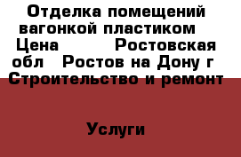 Отделка помещений вагонкой,пластиком. › Цена ­ 300 - Ростовская обл., Ростов-на-Дону г. Строительство и ремонт » Услуги   . Ростовская обл.